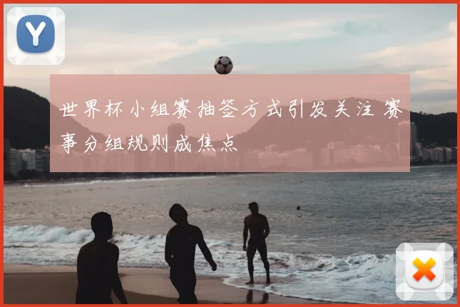 世界杯小组赛抽签方式引发关注 赛事分组规则成焦点