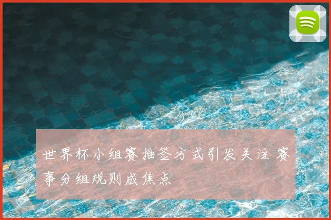 世界杯小组赛抽签方式引发关注 赛事分组规则成焦点