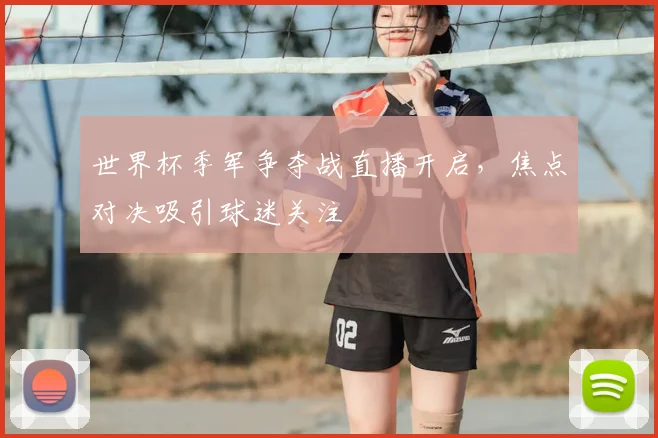 世界杯季军争夺战直播开启,焦点对决吸引球迷关注