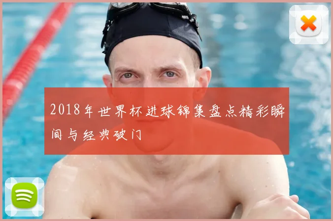 2018年世界杯进球锦集盘点精彩瞬间与经典破门