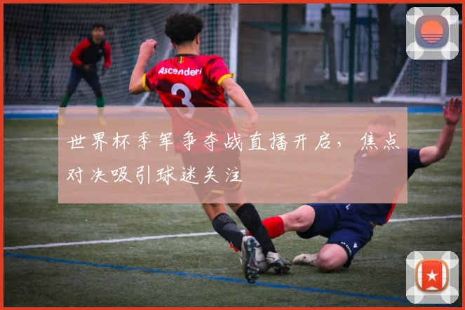 世界杯季军争夺战直播开启,焦点对决吸引球迷关注