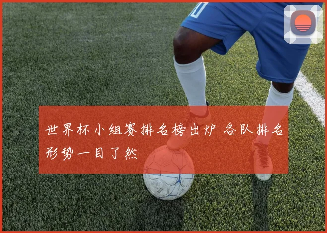 世界杯小组赛排名榜出炉 各队排名形势一目了然