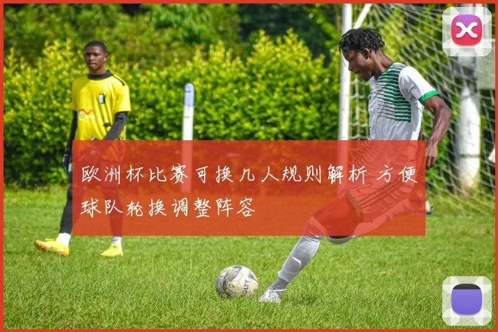 欧洲杯比赛可换几人规则解析 方便球队轮换调整阵容