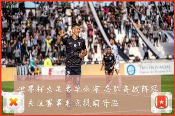 世界杯女足名单公布 各队备战阵容引关注赛事看点提前升温