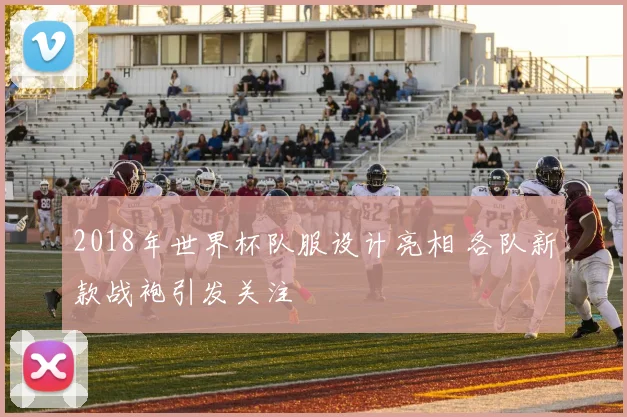 2018年世界杯队服设计亮相 各队新款战袍引发关注