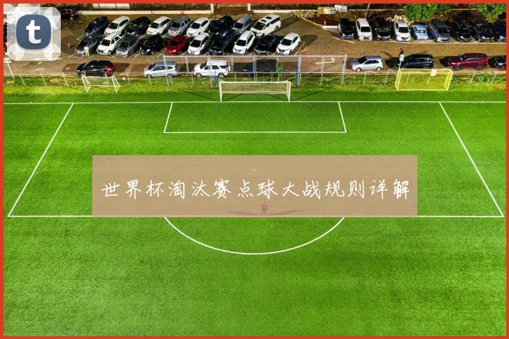 世界杯淘汰赛点球大战规则详解