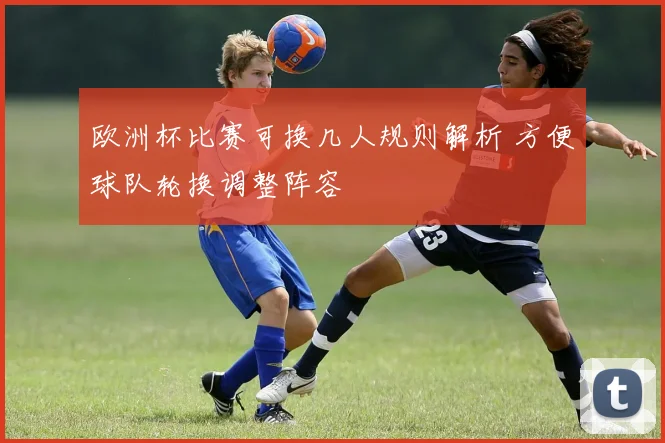 欧洲杯比赛可换几人规则解析 方便球队轮换调整阵容